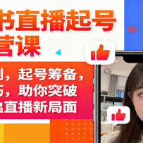 小红书直播起号与运营课：推流机制，起号筹备，运营技巧，助你突破瓶颈开启