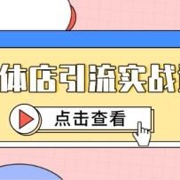 实体店引流实战课，短视频认知+抖加投放，精准对标百客进店