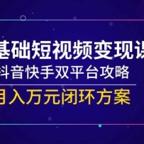 零基础短视频变现课，抖音快手双平台攻略，月入万元闭环方案