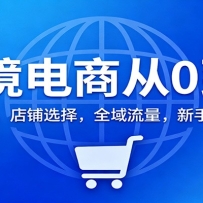 跨境电商从0到1：账号认知，店铺选择，全域流量，新手轻松入局