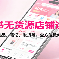 小红书无货源店铺运营课：涵盖开店、选品、笔记、发货等，全方位教你玩转小