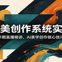AI审美创作系统实战课，多期直播精讲，AI美学创作核心技巧