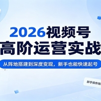 2026视频号高阶运营实战：从阵地搭建到深度变现，新手也能快速起号