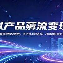 虚拟产品薅流变现课：虚拟类目运营全拆解，多平台上架选品，AI赋能轻量化带