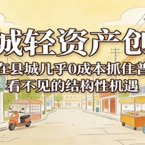 小城轻资产创业，几乎0成本抓住普通人看不见的县城结构性机遇