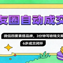 朋友圈自动成交课，微信四要素搭品牌，3分钟写收钱文案，6步成交闭环