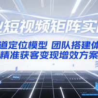 企业短视频矩阵实战营：赛道定位模型+团队搭建体系+精准获客变现增效方案
