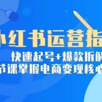 小红书运营指南：快速起号+爆款拆解，6节课掌握电商变现核心玩法