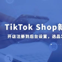 TikTok Shop新手30课，开店注册到后台设置，选品发布全流程教学