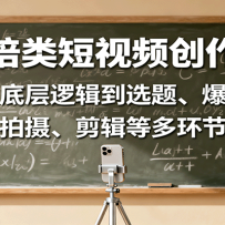 教培类短视频创作课：从底层逻辑到选题、爆款，涵盖拍摄、剪辑等多环节要点