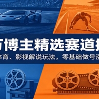 百万博主精选赛道掘金：汽车、体育、影视解说玩法，零基础做号涨粉变现