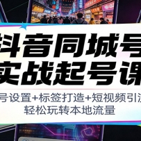 抖音同城号实战起号课：账号设置+标签打造+短视频引流，轻松玩转本地流量