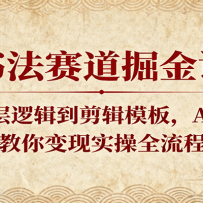 书法赛道掘金课：从底层逻辑到剪辑模板，AI赋能，教你变现实操全流程