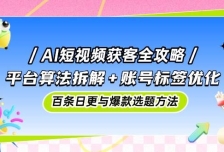 AI短视频获客全攻略：平台算法拆解+账号标签优化，百条日更与爆款选题方法