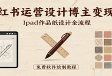 小红书运营设计博主变现课：iPad 上手作品纸设计，含全流程及细节技巧，避