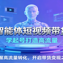 AI智能体短视频带货课：学起号打造高流量，掌握高流量转化，开启带货变现之