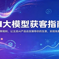 AI大模型获客指南：拆解推荐规则，让主流AI产品自发推荐你的生意 ，实现免