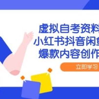 虚拟自考资料运营课，小红书抖音闲鱼全攻略，爆款内容创作与变现