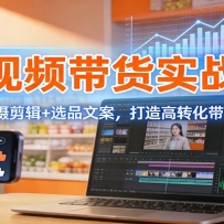 短视频带货实战课：定位+拍摄剪辑+选品文案，打造高转化带货短视频