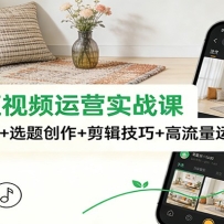 泛家居短视频运营实战课：账号搭建打标+选题创作+剪辑技巧+高流量运营逻辑
