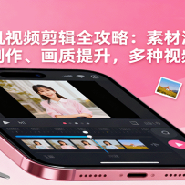 手机视频剪辑全攻略：素材添加、特效制作、画质提升，多种视频制作方法