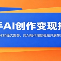 新手AI创作变现指南：精通去水印提文案等，用AI制作爆款视频开展带货运营