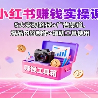 小红书赚钱实操课：5大变现路径+广告渠道，爆品内容制作+辅助工具使用