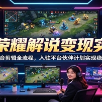 王者荣耀解说变现实战课：文案配音剪辑全流程，入驻平台伙伴计划实现稳定增