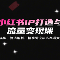 小红书IP打造与流量变现课：含起号模型、算法解析、精准引流与多赛道变现技