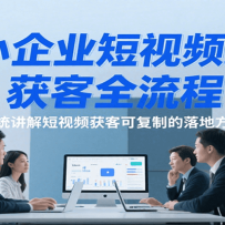 中小企业短视频运营获客全流程，系统讲解短视频获客可复制的落地方案