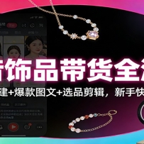 抖音饰品带货全流程：账号搭建+爆款图文+选品剪辑，新手快速出单