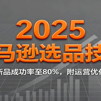 2025亚马逊选品技巧，提升新品成功率至80%，附运营优化方法