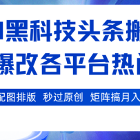AI黑科技头条搬砖，一键爆改各平台热门图文 自动配图排版，秒过原创！矩阵
