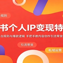 小红书个人IP变现特训营：解析平台规则与爆款逻辑，手把手教内容创作引流带