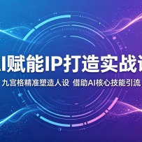 AI赋能IP打造实战课：九宫格精准塑造人设，借助AI核心技能引流