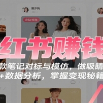 小红书赚钱课：学爆款笔记对标与模仿，做吸睛封面 + 数据分析，掌握变现秘