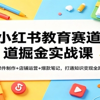 小红书教育赛道掘金实战课：AI课件制作+店铺运营+爆款笔记，打通知识变现全