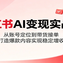 小红书AI变现实战课：从账号定位到带货接单，打造爆款内容实现稳定增收