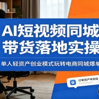 AI短视频同城带货落地实操：单人轻资产创业模式玩转电商同城爆单